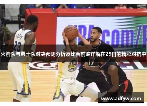 火箭队与勇士队对决预测分析及比赛前瞻详解在29日的精彩对抗中
