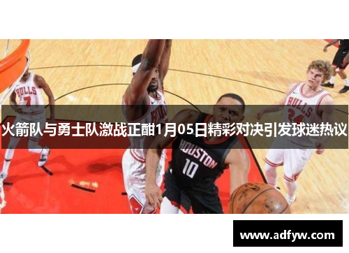 火箭队与勇士队激战正酣1月05日精彩对决引发球迷热议