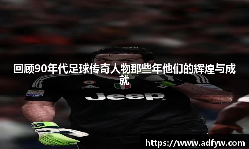 回顾90年代足球传奇人物那些年他们的辉煌与成就